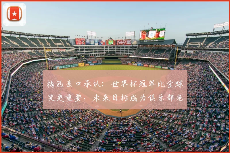 梅西亲口承认:世界杯冠军比金球奖更重要,未来目标成为俱乐部老板