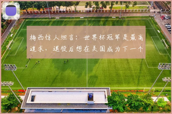 梅西惊人坦言：世界杯冠军是最高追求，退役后想在美国成为下一个贝克汉姆
