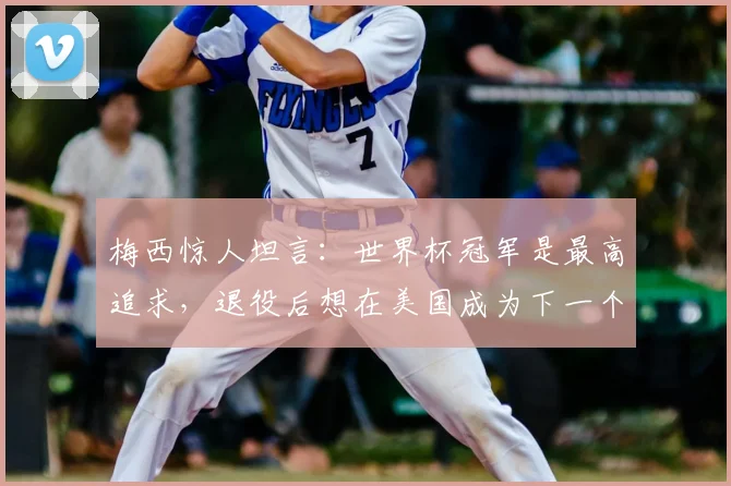 梅西惊人坦言:世界杯冠军是最高追求,退役后想在美国成为下一个贝克汉姆