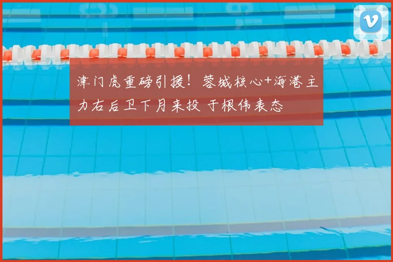 津门虎重磅引援!蓉城核心+海港主力右后卫下月来投 于根伟表态